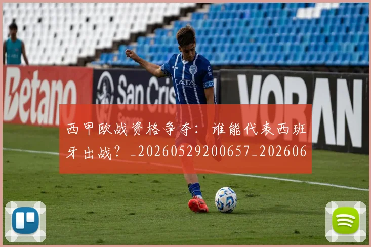 西甲欧战资格争夺:谁能代表西班牙出战?_20260529200657_20260610170215