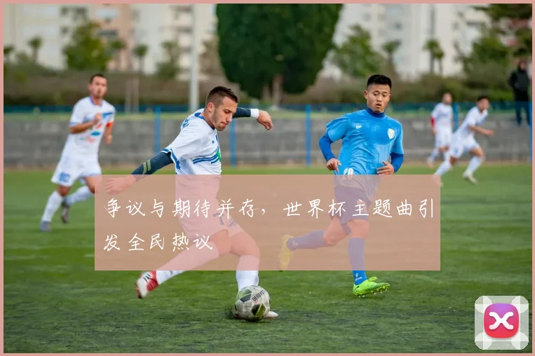 争议与期待并存，世界杯主题曲引发全民热议