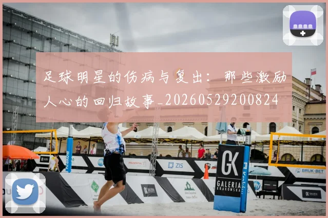 足球明星的伤病与复出：那些激励人心的回归故事_20260529200824