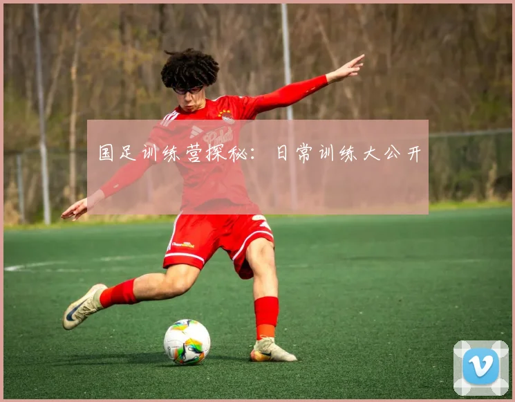 国足训练营探秘:日常训练大公开