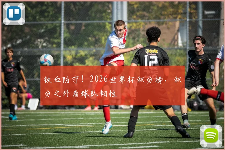 铁血防守！2026世界杯积分榜，积分之外看球队韧性