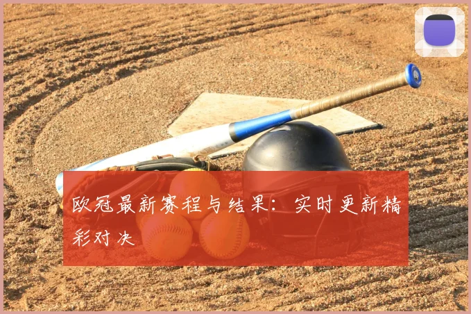 欧冠最新赛程与结果:实时更新精彩对决