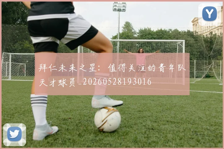 拜仁未来之星：值得关注的青年队天才球员_20260528193016
