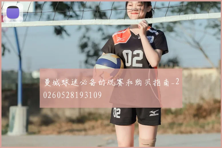 曼城球迷必备的观赛和购买指南_20260528193109