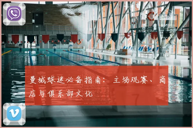 曼城球迷必备指南:主场观赛、商店与俱乐部文化