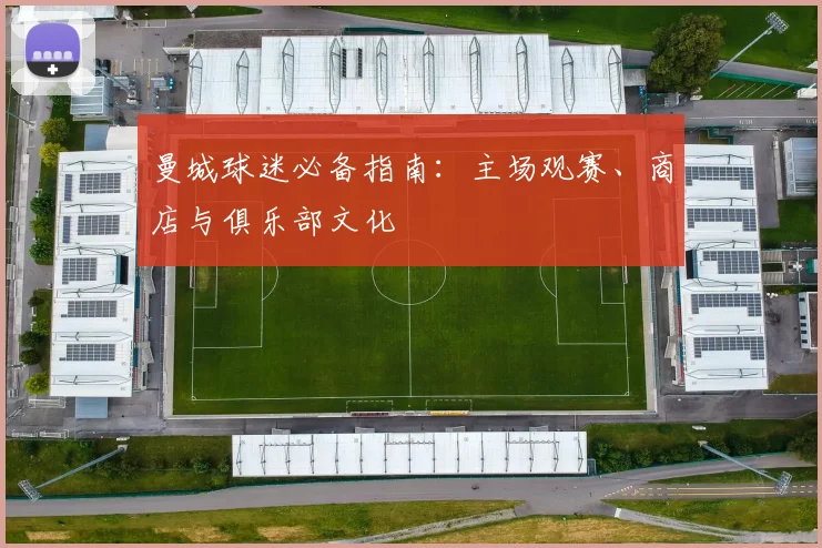 曼城球迷必备指南:主场观赛、商店与俱乐部文化