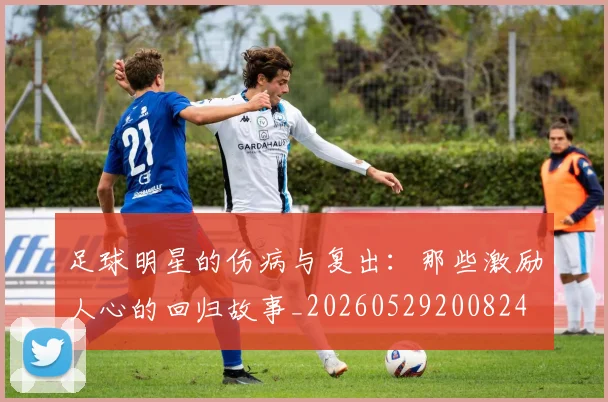 足球明星的伤病与复出:那些激励人心的回归故事_20260529200824