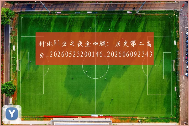 科比81分之夜全回顾:历史第二高分_20260523200146_20260609234329