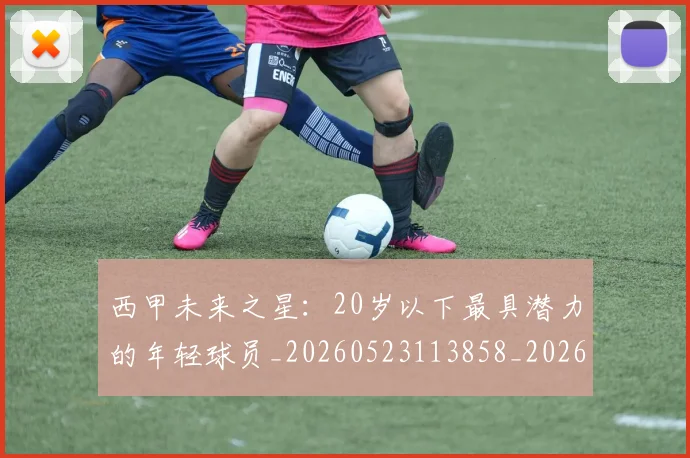 西甲未来之星:20岁以下最具潜力的年轻球员_20260523113858_20260610170213