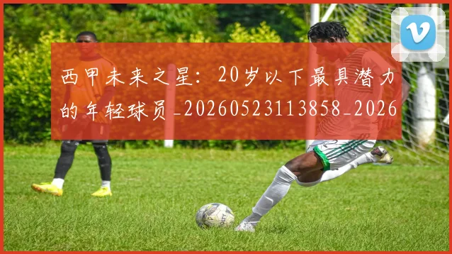 西甲未来之星：20岁以下最具潜力的年轻球员_20260523113858_20260610170213