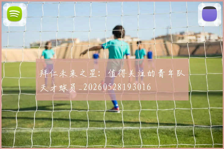 拜仁未来之星:值得关注的青年队天才球员_20260528193016